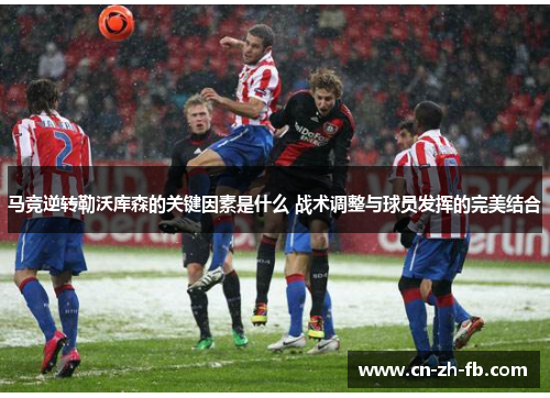 马竞逆转勒沃库森的关键因素是什么 战术调整与球员发挥的完美结合