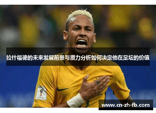 拉什福德的未来发展前景与潜力分析如何决定他在足坛的价值