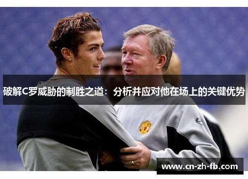 破解C罗威胁的制胜之道：分析并应对他在场上的关键优势