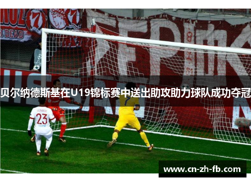 贝尔纳德斯基在U19锦标赛中送出助攻助力球队成功夺冠