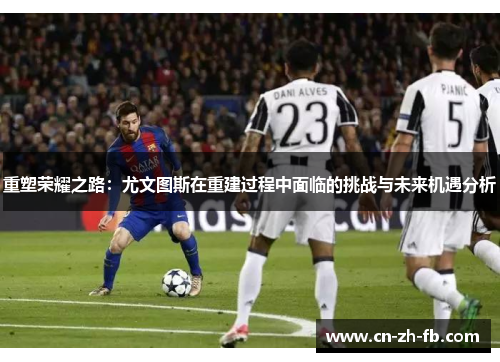 重塑荣耀之路:尤文图斯在重建过程中面临的挑战与未来机遇分析