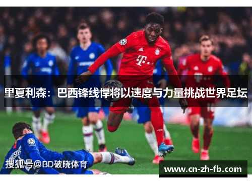 里夏利森:巴西锋线悍将以速度与力量挑战世界足坛