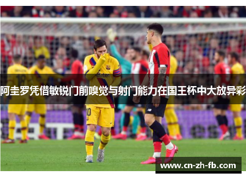 阿圭罗凭借敏锐门前嗅觉与射门能力在国王杯中大放异彩