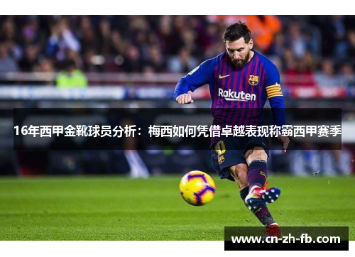 16年西甲金靴球员分析:梅西如何凭借卓越表现称霸西甲赛季 16年西甲金靴球员分析:梅西如何凭借卓越表现称霸西甲赛季