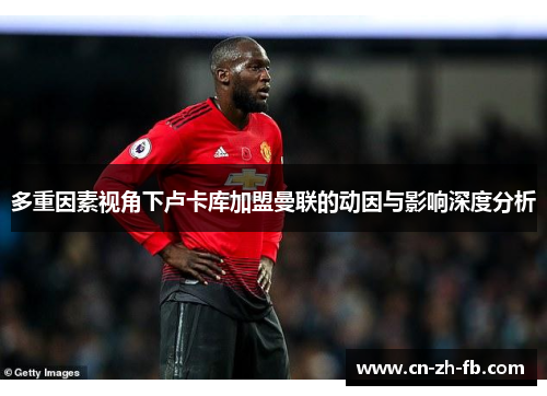 多重因素视角下卢卡库加盟曼联的动因与影响深度分析