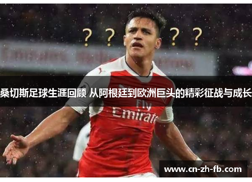 桑切斯足球生涯回顾 从阿根廷到欧洲巨头的精彩征战与成长