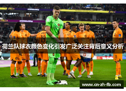 荷兰队球衣颜色变化引发广泛关注背后意义分析 荷兰队球衣颜色变化引发广泛关注背后意义分析