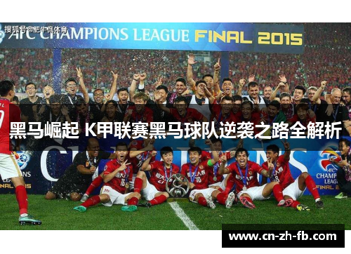 黑马崛起 K甲联赛黑马球队逆袭之路全解析