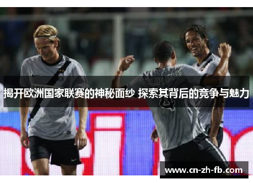 揭开欧洲国家联赛的神秘面纱 探索其背后的竞争与魅力