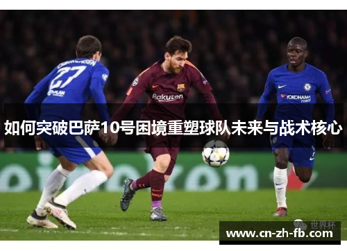 如何突破巴萨10号困境重塑球队未来与战术核心 如何突破巴萨10号困境重塑球队未来与战术核心