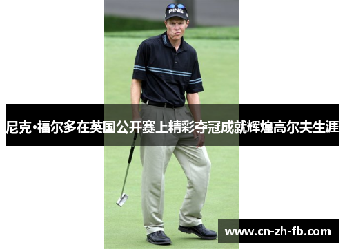 尼克·福尔多在英国公开赛上精彩夺冠成就辉煌高尔夫生涯 尼克·福尔多在英国公开赛上精彩夺冠成就辉煌高尔夫生涯
