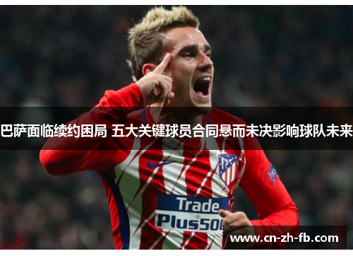 巴萨面临续约困局 五大关键球员合同悬而未决影响球队未来