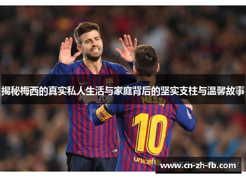 揭秘梅西的真实私人生活与家庭背后的坚实支柱与温馨故事 揭秘梅西的真实私人生活与家庭背后的坚实支柱与温馨故事