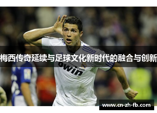 梅西传奇延续与足球文化新时代的融合与创新