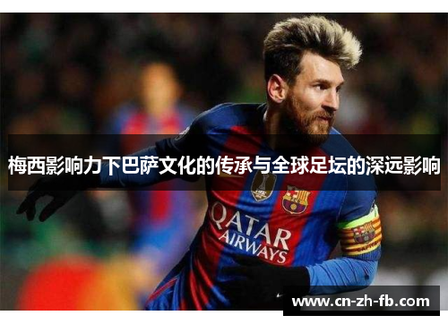 梅西影响力下巴萨文化的传承与全球足坛的深远影响