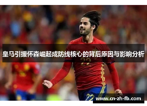 皇马引援怀森崛起成防线核心的背后原因与影响分析
