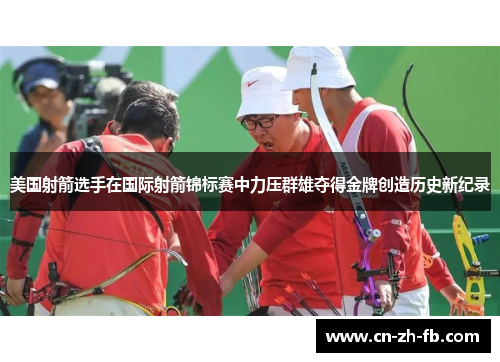 美国射箭选手在国际射箭锦标赛中力压群雄夺得金牌创造历史新纪录 美国射箭选手在国际射箭锦标赛中力压群雄夺得金牌创造历史新纪录