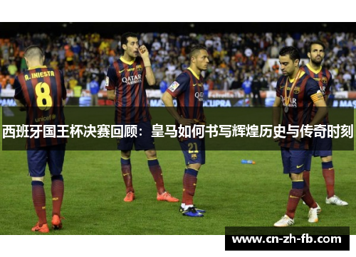 西班牙国王杯决赛回顾:皇马如何书写辉煌历史与传奇时刻 西班牙国王杯决赛回顾:皇马如何书写辉煌历史与传奇时刻