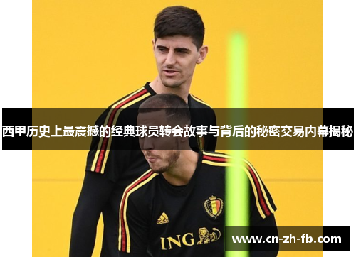 西甲历史上最震撼的经典球员转会故事与背后的秘密交易内幕揭秘 西甲历史上最震撼的经典球员转会故事与背后的秘密交易内幕揭秘