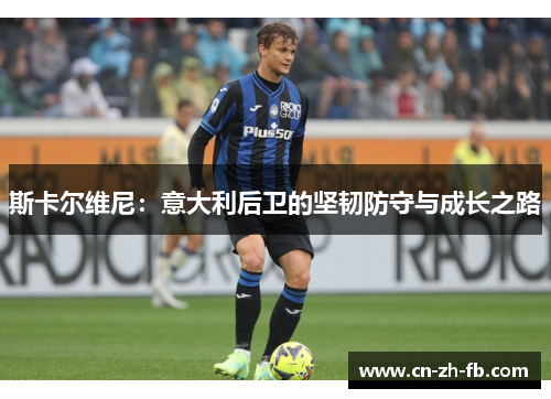 斯卡尔维尼：意大利后卫的坚韧防守与成长之路
