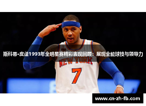 斯科蒂·皮蓬1993年全明星赛精彩表现回顾：展现全能球技与领导力