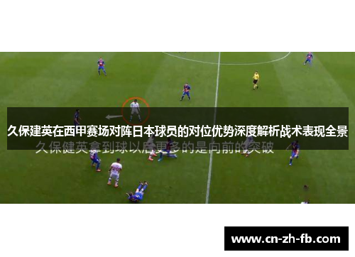 久保建英在西甲赛场对阵日本球员的对位优势深度解析战术表现全景