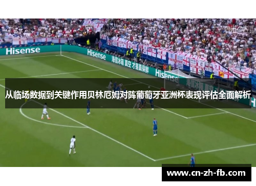 从临场数据到关键作用贝林厄姆对阵葡萄牙亚洲杯表现评估全面解析
