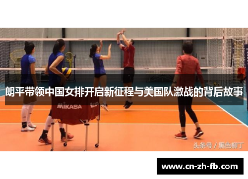 朗平带领中国女排开启新征程与美国队激战的背后故事