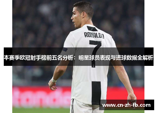 本赛季欧冠射手榜前五名分析：明星球员表现与进球数据全解析