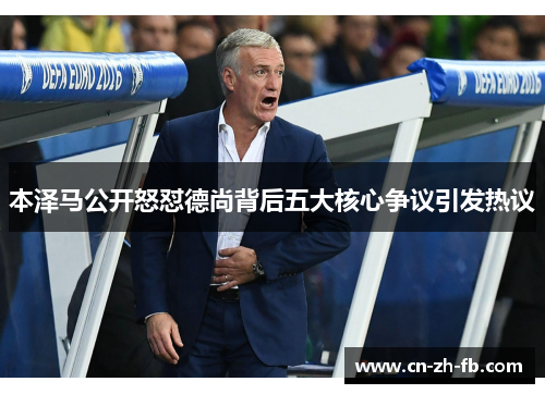 本泽马公开怒怼德尚背后五大核心争议引发热议