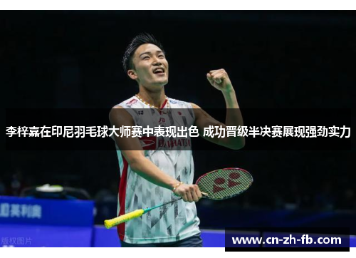 李梓嘉在印尼羽毛球大师赛中表现出色 成功晋级半决赛展现强劲实力