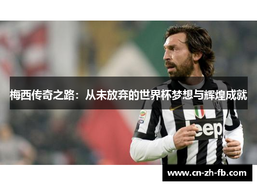 梅西传奇之路:从未放弃的世界杯梦想与辉煌成就 梅西传奇之路:从未放弃的世界杯梦想与辉煌成就
