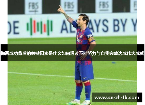 梅西成功背后的关键因素是什么如何通过不断努力与自我突破达成伟大成就 梅西成功背后的关键因素是什么如何通过不断努力与自我突破达成伟大成就