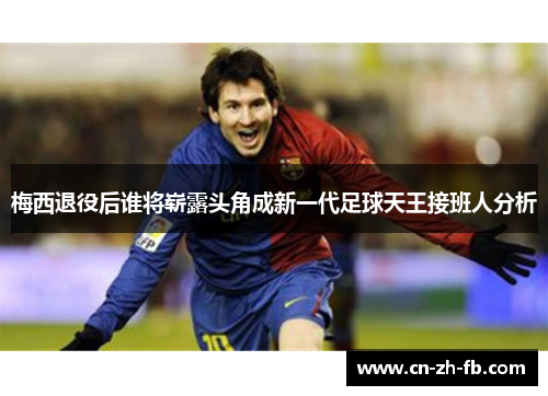 梅西退役后谁将崭露头角成新一代足球天王接班人分析