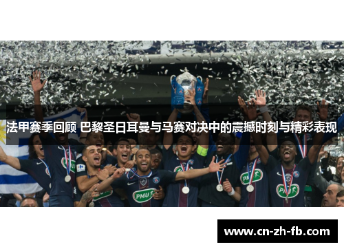 法甲赛季回顾 巴黎圣日耳曼与马赛对决中的震撼时刻与精彩表现