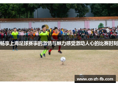 畅享上海足球赛事的激情与魅力感受激动人心的比赛时刻