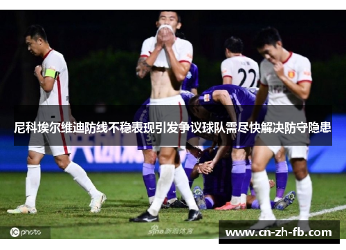 尼科埃尔维迪防线不稳表现引发争议球队需尽快解决防守隐患