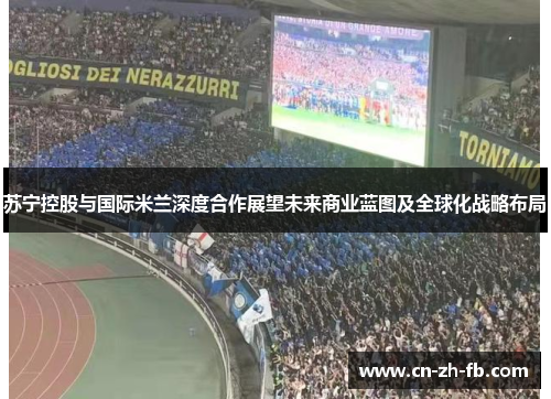 苏宁控股与国际米兰深度合作展望未来商业蓝图及全球化战略布局 苏宁控股与国际米兰深度合作展望未来商业蓝图及全球化战略布局