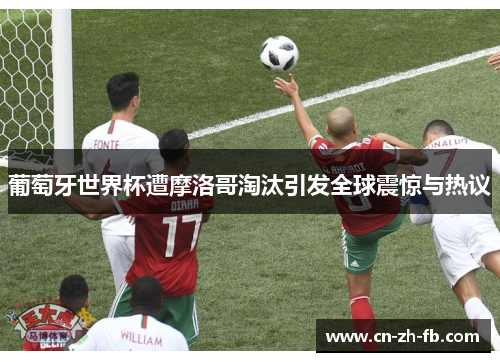 葡萄牙世界杯遭摩洛哥淘汰引发全球震惊与热议