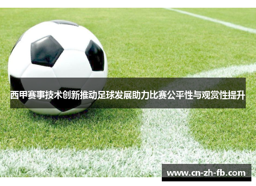 西甲赛事技术创新推动足球发展助力比赛公平性与观赏性提升