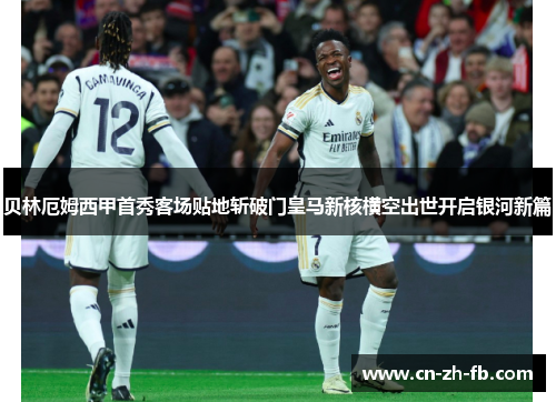 贝林厄姆西甲首秀客场贴地斩破门皇马新核横空出世开启银河新篇
