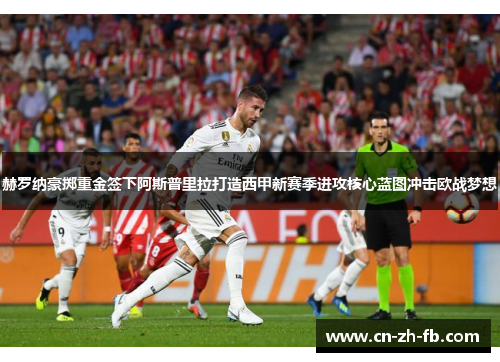 赫罗纳豪掷重金签下阿斯普里拉打造西甲新赛季进攻核心蓝图冲击欧战梦想