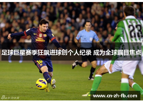 足球巨星赛季狂飙进球创个人纪录 成为全球瞩目焦点