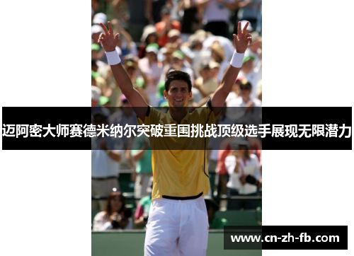 迈阿密大师赛德米纳尔突破重围挑战顶级选手展现无限潜力