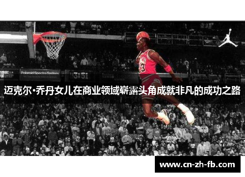 迈克尔·乔丹女儿在商业领域崭露头角成就非凡的成功之路