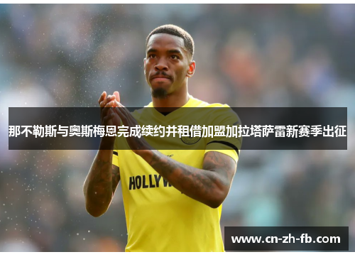 那不勒斯与奥斯梅恩完成续约并租借加盟加拉塔萨雷新赛季出征