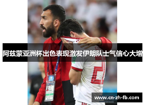 阿兹蒙亚洲杯出色表现激发伊朗队士气信心大增