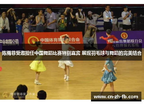 陈雨菲受邀担任中国舞蹈比赛特别嘉宾 展现羽毛球与舞蹈的完美结合