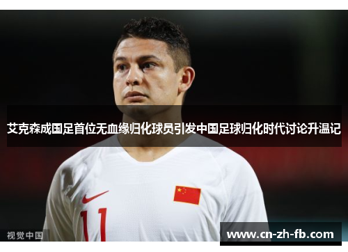 艾克森成国足首位无血缘归化球员引发中国足球归化时代讨论升温记