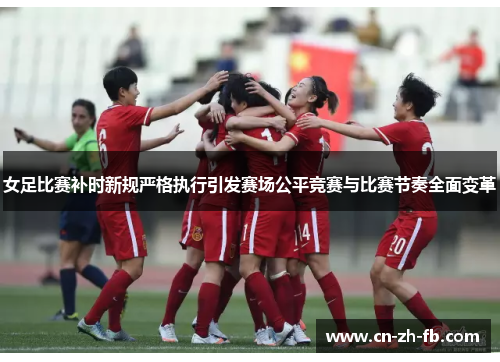 女足比赛补时新规严格执行引发赛场公平竞赛与比赛节奏全面变革